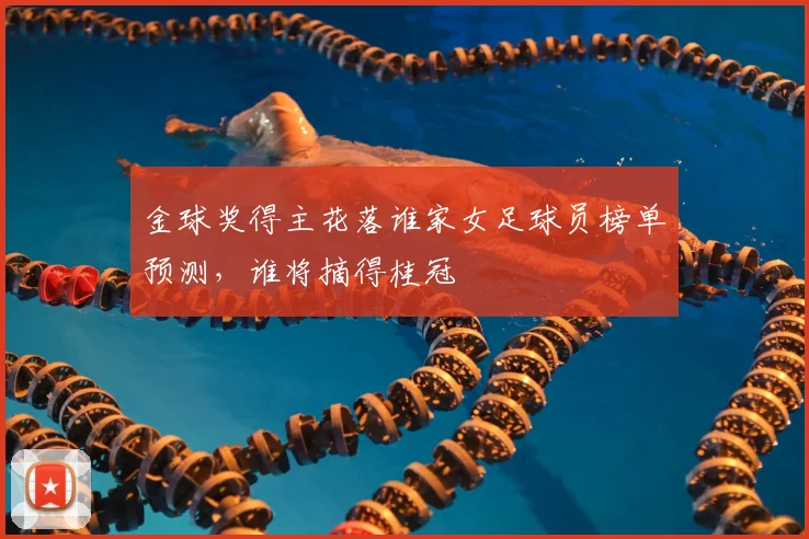 金球奖得主花落谁家女足球员榜单预测，谁将摘得桂冠