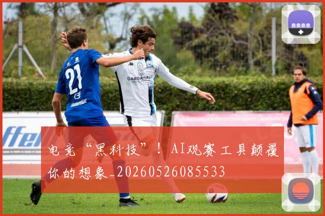 电竞“黑科技”！AI观赛工具颠覆你的想象_20260526085533