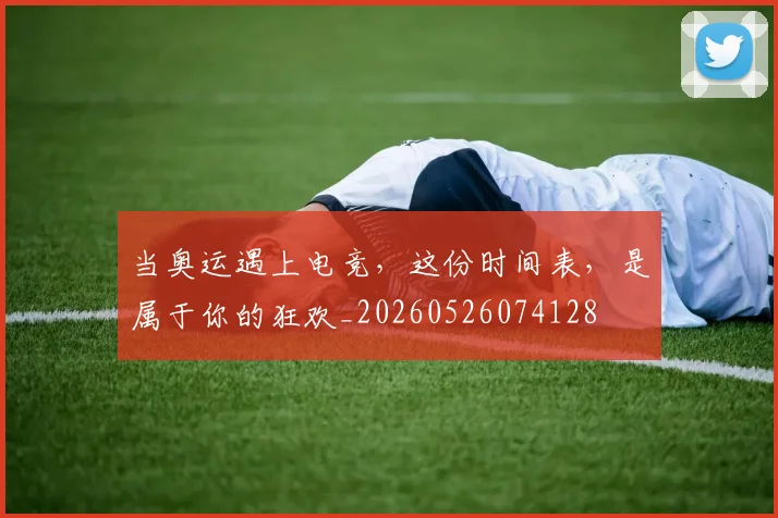 当奥运遇上电竞，这份时间表，是属于你的狂欢_20260526074128