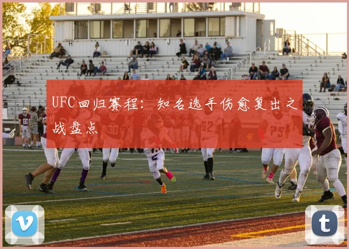 UFC回归赛程：知名选手伤愈复出之战盘点