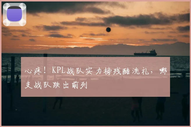心疼！KPL战队实力榜残酷洗礼，哪支战队跌出前列