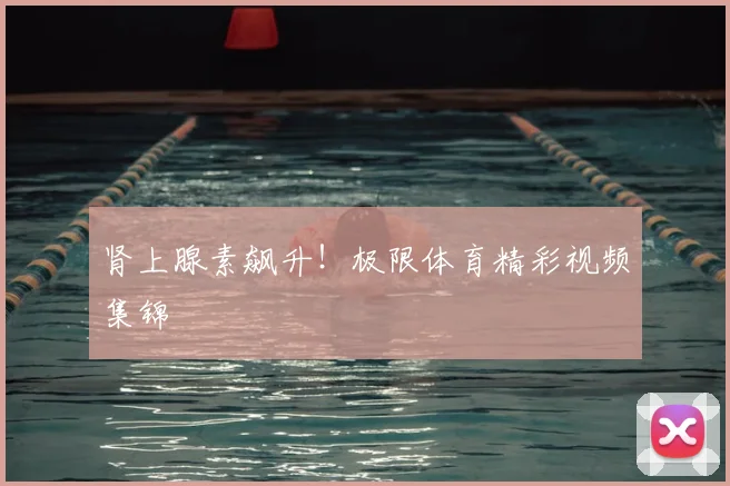 肾上腺素飙升！极限体育精彩视频集锦