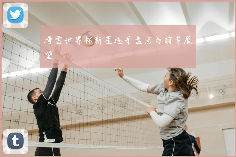 滑雪世界杯新星选手盘点与前景展望