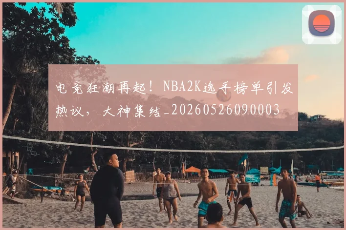 电竞狂潮再起！NBA2K选手榜单引发热议，大神集结_20260526090003