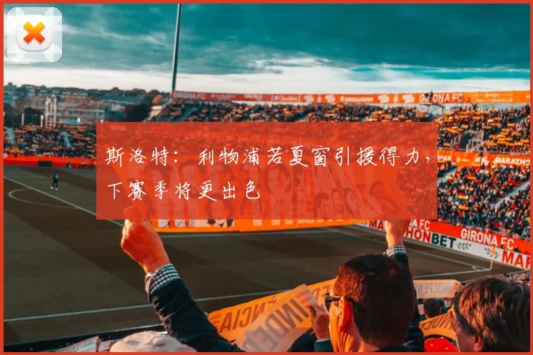 斯洛特：利物浦若夏窗引援得力，下赛季将更出色