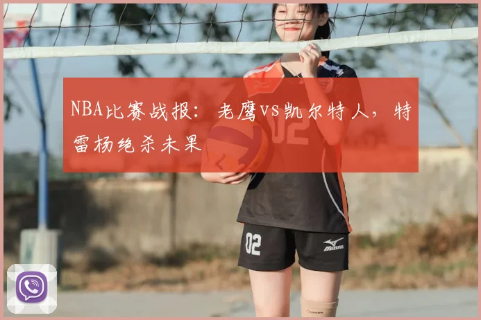 NBA比赛战报:老鹰vs凯尔特人,特雷杨绝杀未果
