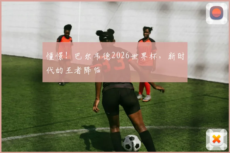 憧憬！巴尔韦德2026世界杯，新时代的王者降临