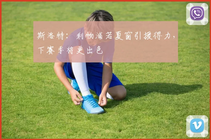 斯洛特：利物浦若夏窗引援得力，下赛季将更出色