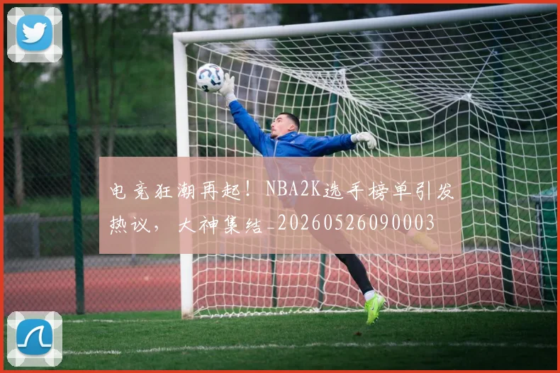 电竞狂潮再起！NBA2K选手榜单引发热议，大神集结_20260526090003