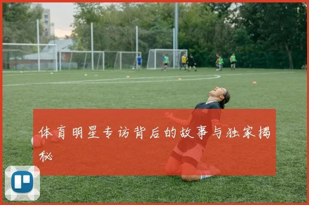 体育明星专访背后的故事与独家揭秘