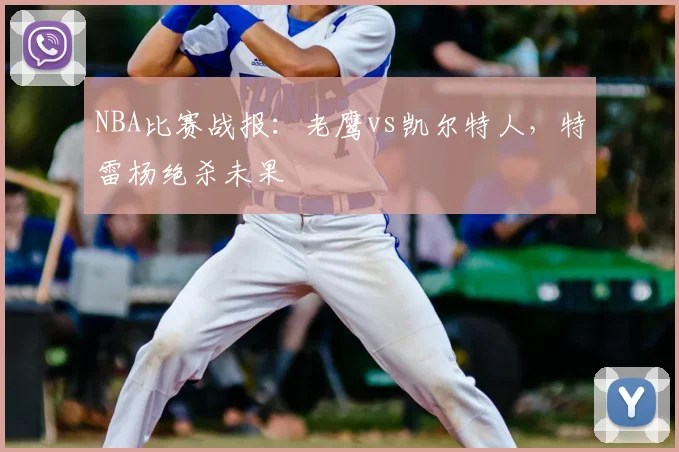 NBA比赛战报：老鹰vs凯尔特人，特雷杨绝杀未果