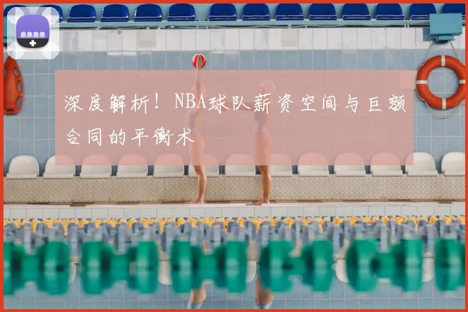 深度解析！NBA球队薪资空间与巨额合同的平衡术