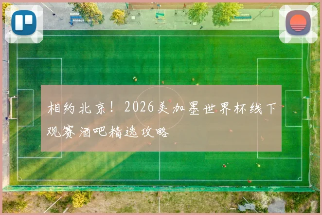 相约北京！2026美加墨世界杯线下观赛酒吧精选攻略