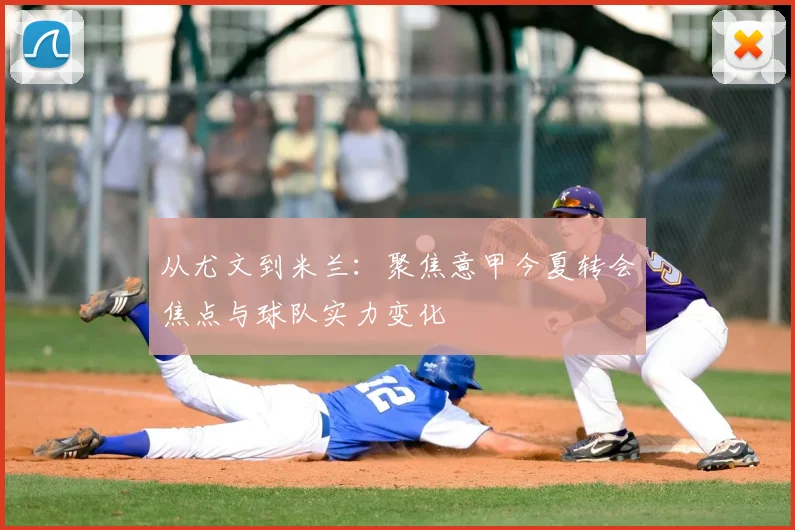 从尤文到米兰：聚焦意甲今夏转会焦点与球队实力变化