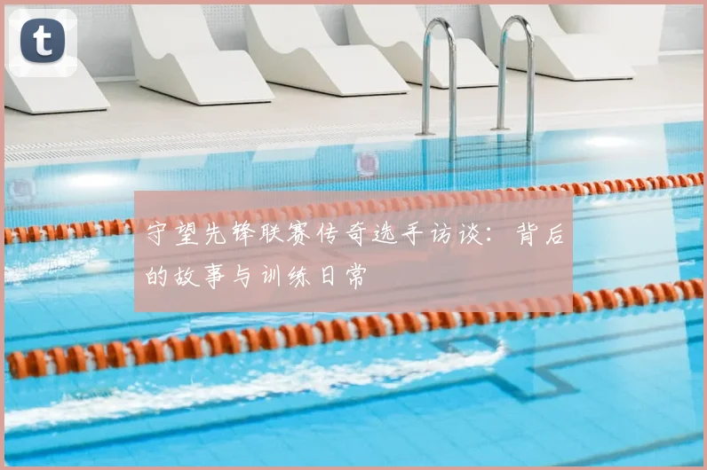 守望先锋联赛传奇选手访谈：背后的故事与训练日常