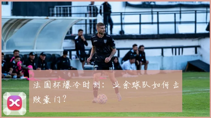 法国杯爆冷时刻：业余球队如何击败豪门？