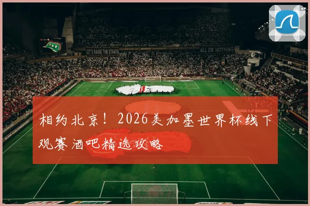 相约北京！2026美加墨世界杯线下观赛酒吧精选攻略