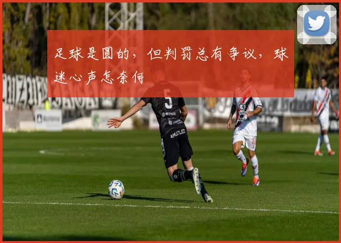 足球是圆的，但判罚总有争议，球迷心声怎奈何