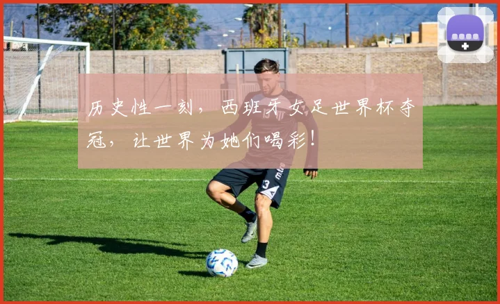 历史性一刻，西班牙女足世界杯夺冠，让世界为她们喝彩！