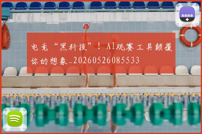 电竞“黑科技”！AI观赛工具颠覆你的想象_20260526085533