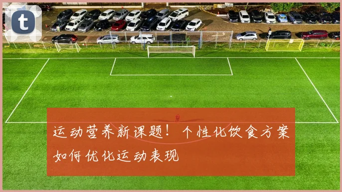运动营养新课题！个性化饮食方案如何优化运动表现