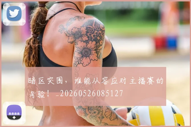 暗区突围，谁能从容应对主播赛的考验！_20260526085127