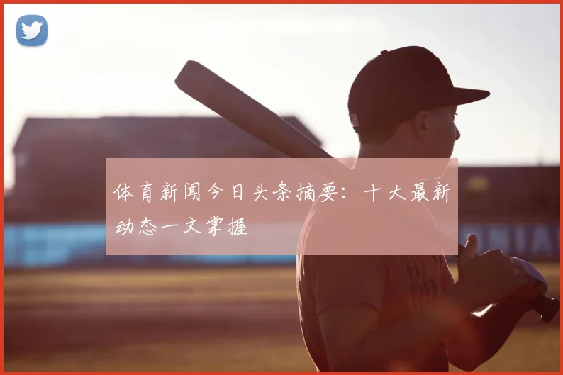 体育新闻今日头条摘要：十大最新动态一文掌握