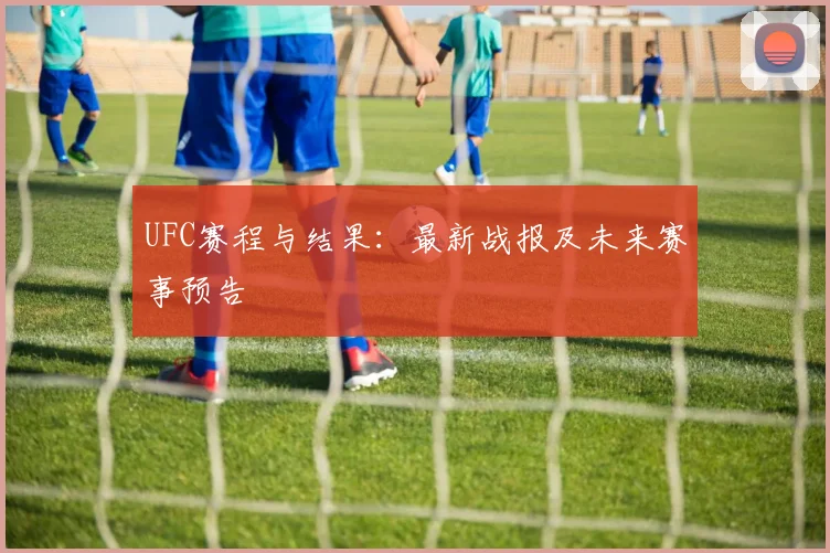 UFC赛程与结果：最新战报及未来赛事预告